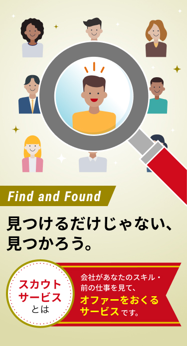 Find and Found 見つけるだけじゃない、見つかろう。スカウトサービスとは:会社があなたのスキル・前の仕事を見て、オファーをおくるサービスです。